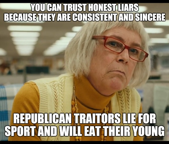 Auditor Bitch | YOU CAN TRUST HONEST LIARS BECAUSE THEY ARE CONSISTENT AND SINCERE; REPUBLICAN TRAITORS LIE FOR SPORT AND WILL EAT THEIR YOUNG | image tagged in auditor bitch | made w/ Imgflip meme maker