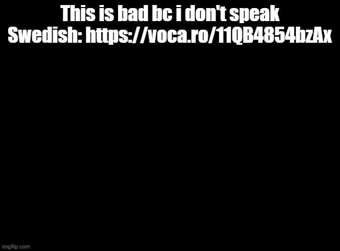 dansa med oss | This is bad bc i don't speak Swedish: https://voca.ro/11QB4854bzAx | image tagged in blank black | made w/ Imgflip meme maker