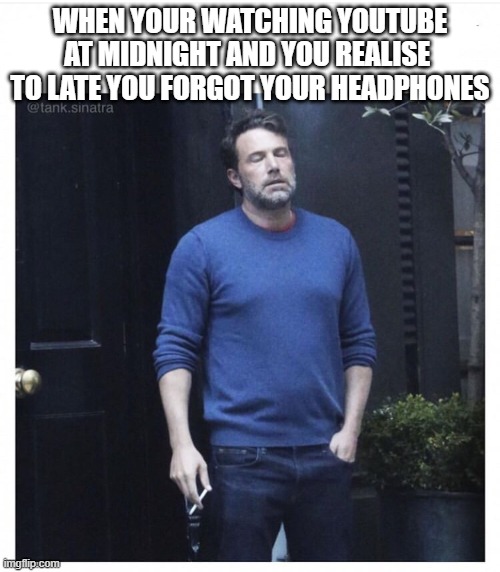 Ben affleck smoking | WHEN YOUR WATCHING YOUTUBE AT MIDNIGHT AND YOU REALISE  TO LATE YOU FORGOT YOUR HEADPHONES | image tagged in ben affleck smoking | made w/ Imgflip meme maker