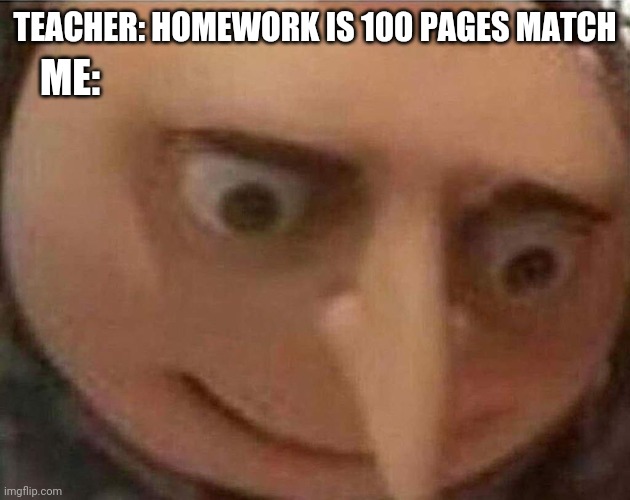 gru meme | TEACHER: HOMEWORK IS 100 PAGES MATCH; ME: | image tagged in gru meme | made w/ Imgflip meme maker