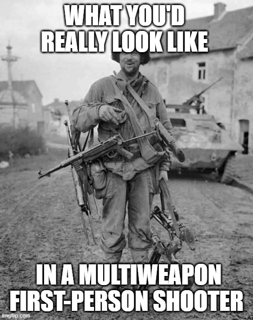 WW2 soldier with 4 guns | WHAT YOU'D REALLY LOOK LIKE; IN A MULTIWEAPON FIRST-PERSON SHOOTER | image tagged in ww2 soldier with 4 guns | made w/ Imgflip meme maker
