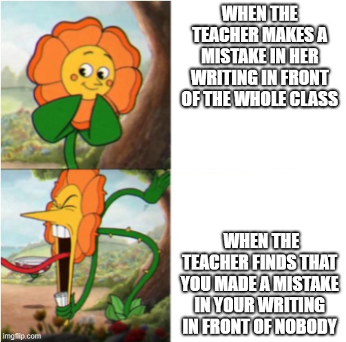 reverse cuphead flower | WHEN THE TEACHER MAKES A MISTAKE IN HER WRITING IN FRONT OF THE WHOLE CLASS; WHEN THE TEACHER FINDS THAT YOU MADE A MISTAKE IN YOUR WRITING IN FRONT OF NOBODY | image tagged in reverse cuphead flower | made w/ Imgflip meme maker