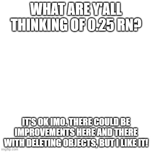 now we wait for the remastered covet... | WHAT ARE Y'ALL THINKING OF 0.25 RN? IT'S OK IMO. THERE COULD BE IMPROVEMENTS HERE AND THERE WITH DELETING OBJECTS, BUT I LIKE IT! | image tagged in memes,blank transparent square | made w/ Imgflip meme maker