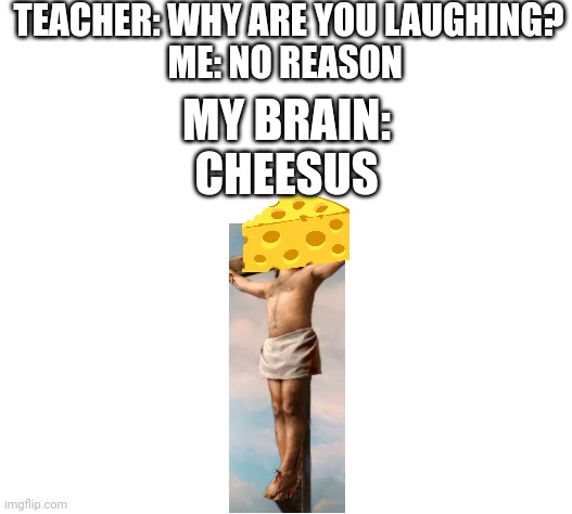Blank White Template | TEACHER: WHY ARE YOU LAUGHING?
ME: NO REASON; MY BRAIN:
CHEESUS | image tagged in blank white template | made w/ Imgflip meme maker