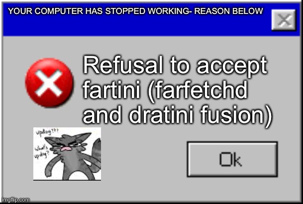 Accept fartini | YOUR COMPUTER HAS STOPPED WORKING- REASON BELOW; Refusal to accept fartini (farfetchd and dratini fusion) | image tagged in windows error message | made w/ Imgflip meme maker