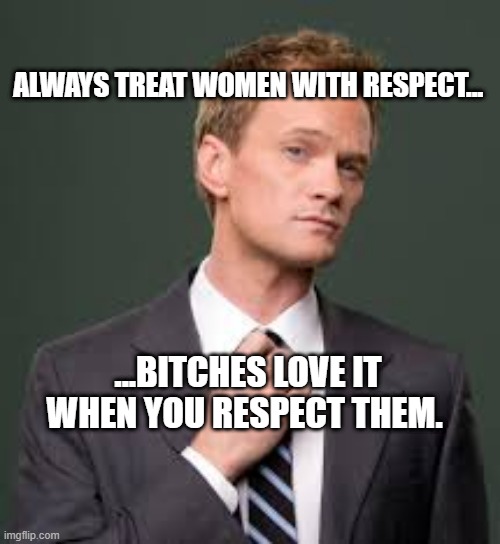 Respect For Women | ALWAYS TREAT WOMEN WITH RESPECT... ...BITCHES LOVE IT WHEN YOU RESPECT THEM. | image tagged in barney stinson how i met your mother,respect,sexism,dating,misogyny | made w/ Imgflip meme maker