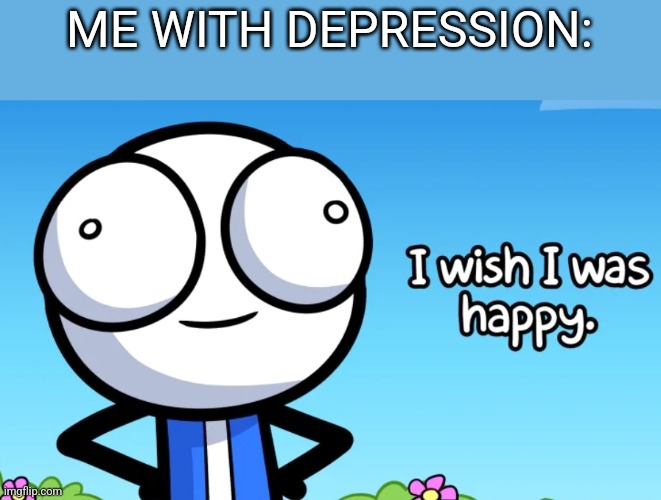E | ME WITH DEPRESSION: | image tagged in i wish i was happy,depression,depressed,happy,wish | made w/ Imgflip meme maker