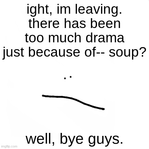 blank white but bigger | ight, im leaving. there has been too much drama just because of-- soup? well, bye guys. | image tagged in blank white but bigger | made w/ Imgflip meme maker