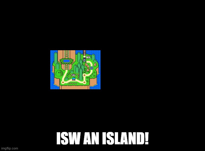 ISW AN ISLAND | ISW AN ISLAND! | image tagged in blank black,mario,yoshi's island | made w/ Imgflip meme maker
