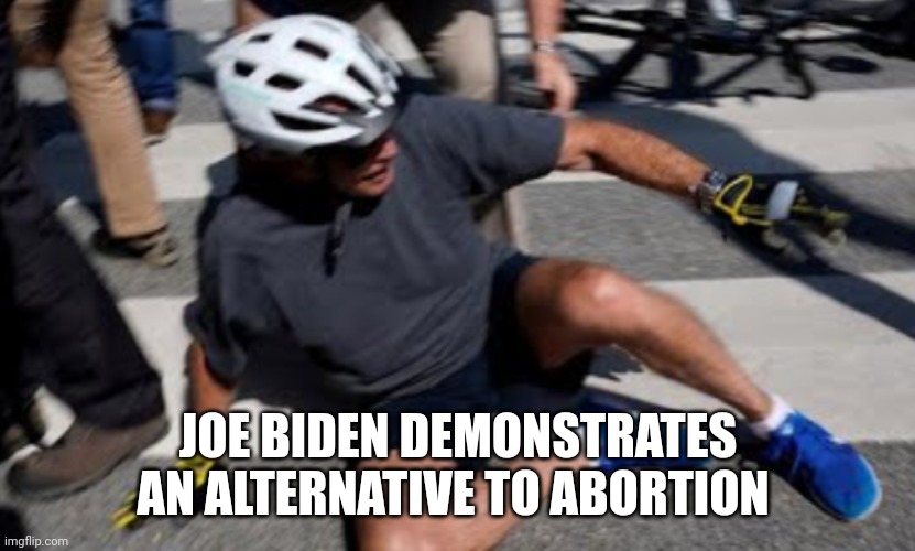 Joe Biden falls off bike | JOE BIDEN DEMONSTRATES AN ALTERNATIVE TO ABORTION | image tagged in joe biden falls off bike | made w/ Imgflip meme maker