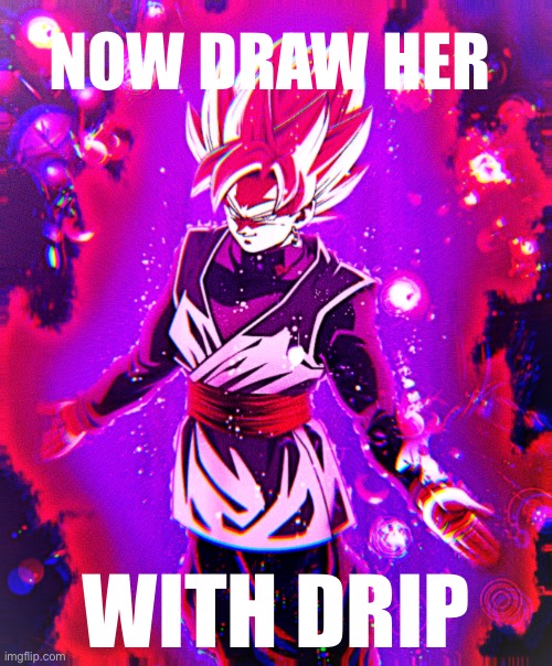 Goku black there is no longer _ improved | NOW DRAW HER WITH DRIP | image tagged in goku black there is no longer _ improved | made w/ Imgflip meme maker