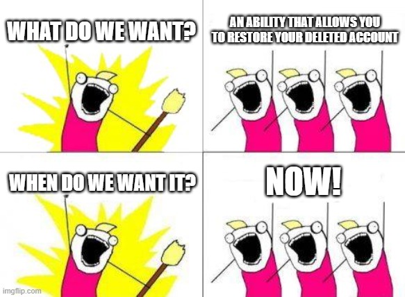 What Do We Want Meme | WHAT DO WE WANT? AN ABILITY THAT ALLOWS YOU TO RESTORE YOUR DELETED ACCOUNT; NOW! WHEN DO WE WANT IT? | image tagged in memes,what do we want,deleted accounts | made w/ Imgflip meme maker