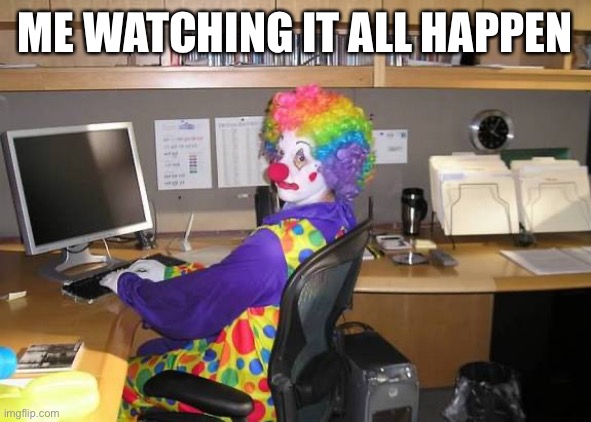 clown computer | ME WATCHING IT ALL HAPPEN | image tagged in clown computer | made w/ Imgflip meme maker