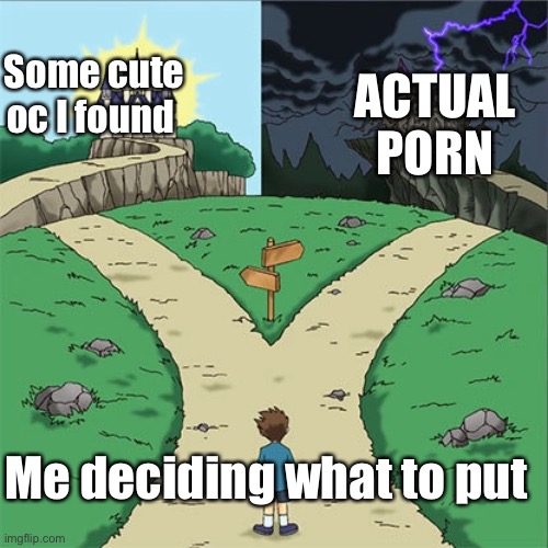 Dramatic Crossroads | Some cute oc I found ACTUAL PORN Me deciding what to put | image tagged in dramatic crossroads | made w/ Imgflip meme maker