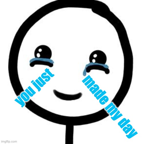 Happy tears  | you just made my day | image tagged in happy tears | made w/ Imgflip meme maker