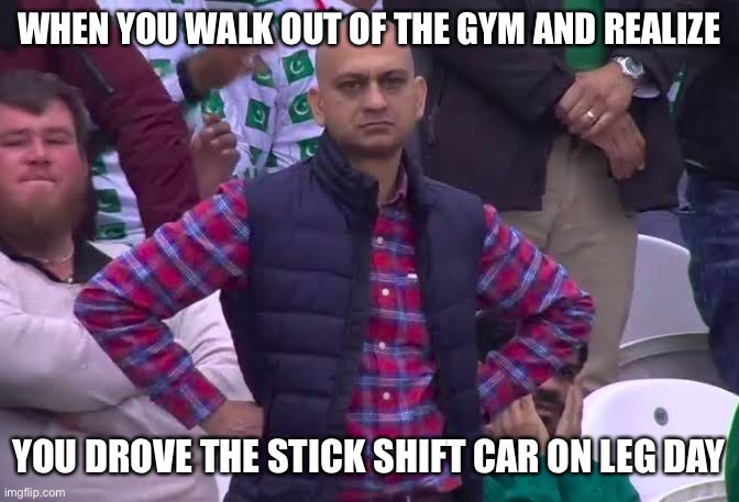 Stick Shift Leg Day | WHEN YOU WALK OUT OF THE GYM AND REALIZE; YOU DROVE THE STICK SHIFT CAR ON LEG DAY | image tagged in disappointed man,leg day,gym | made w/ Imgflip meme maker