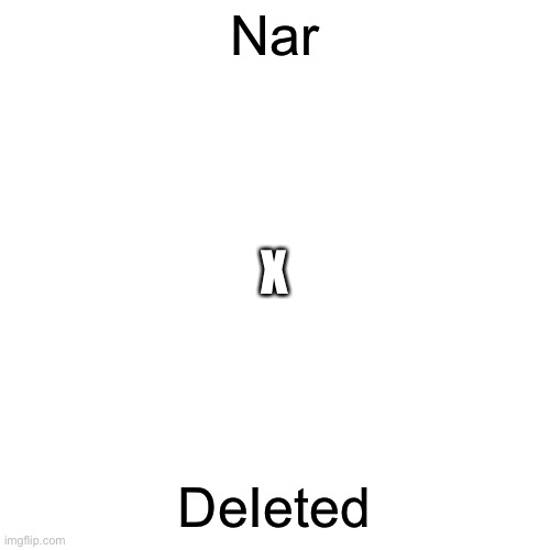 Blank Transparent Square | Nar; X; DeIeted | image tagged in memes,blank transparent square | made w/ Imgflip meme maker