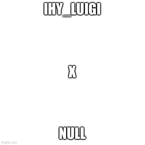 Blank Transparent Square Meme | IHY_LUIGI; X; NULL | image tagged in memes,blank transparent square | made w/ Imgflip meme maker