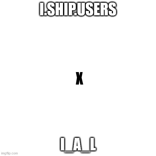 Blank Transparent Square | I.SHIP.USERS; X; I_A_L | image tagged in memes,blank transparent square | made w/ Imgflip meme maker