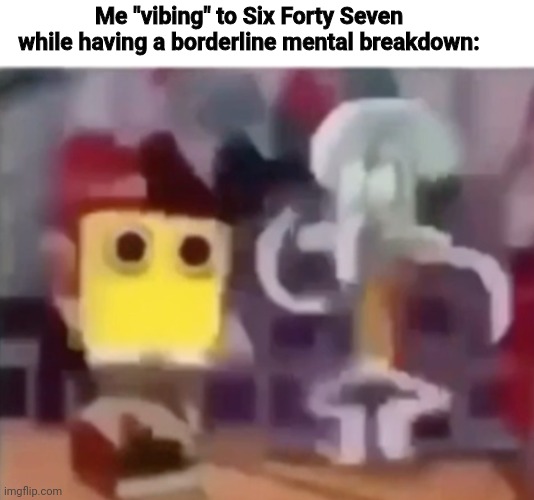 /nav | Me "vibing" to Six Forty Seven while having a borderline mental breakdown: | made w/ Imgflip meme maker