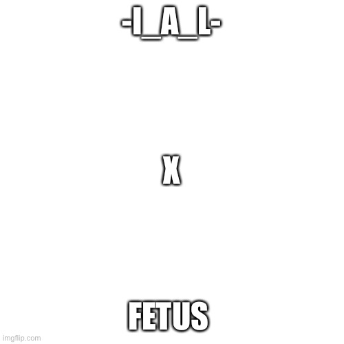 Blank Transparent Square | -I_A_L-; X; FETUS | image tagged in memes,blank transparent square | made w/ Imgflip meme maker