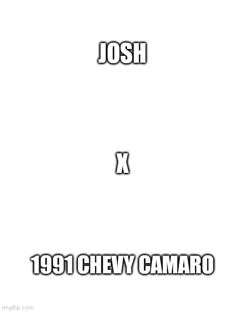 Blank White Template | JOSH; X; 1991 CHEVY CAMARO | image tagged in blank white template | made w/ Imgflip meme maker