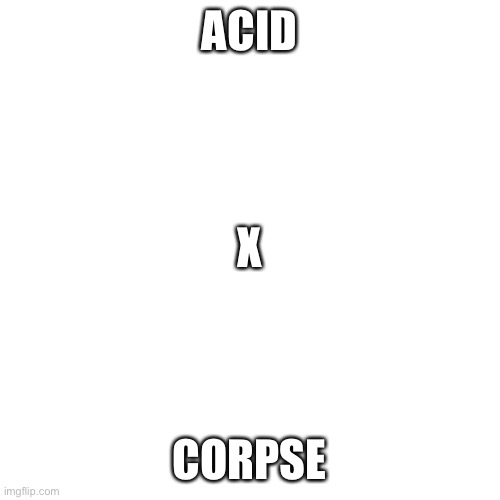 Blank Transparent Square | ACID; X; CORPSE | image tagged in memes,blank transparent square | made w/ Imgflip meme maker