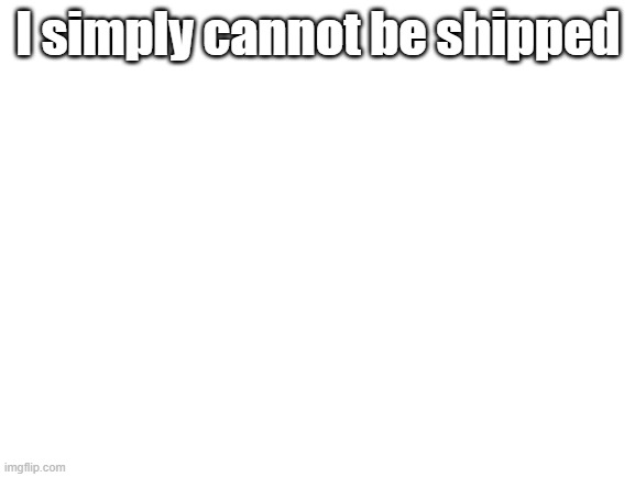 Blank White Template | I simply cannot be shipped | image tagged in blank white template | made w/ Imgflip meme maker