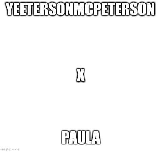 Blank White Template | YEETERSONMCPETERSON; X; PAULA | image tagged in blank white template | made w/ Imgflip meme maker