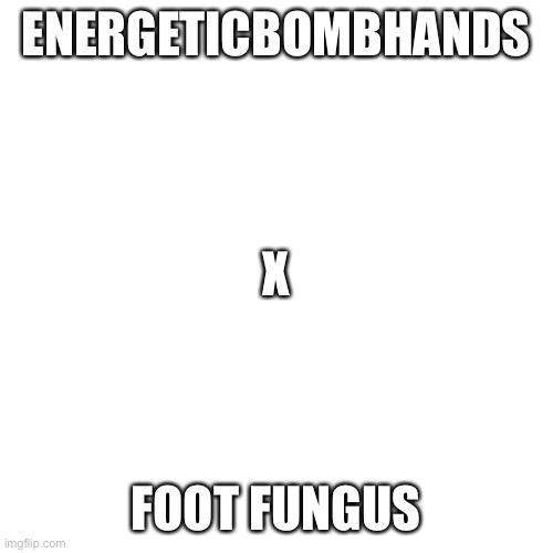 Blank Transparent Square | ENERGETICBOMBHANDS; X; FOOT FUNGUS | image tagged in memes,blank transparent square | made w/ Imgflip meme maker