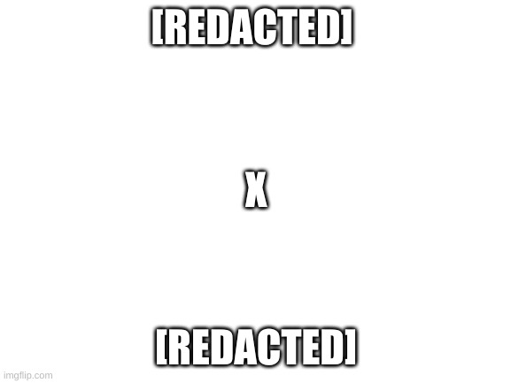 Blank White Template | [REDACTED]; X; [REDACTED] | image tagged in blank white template | made w/ Imgflip meme maker