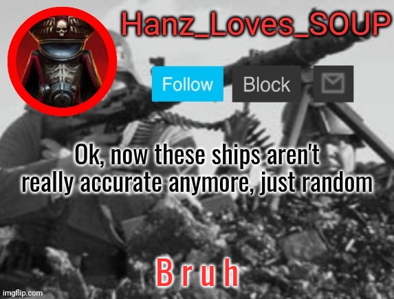 Hanz's new template (thanks King) | Ok, now these ships aren't really accurate anymore, just random; B r u h | image tagged in hanz's new template thanks king | made w/ Imgflip meme maker
