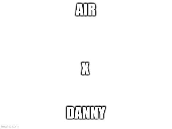 Help, I need mental help | AIR; X; DANNY | image tagged in blank white template | made w/ Imgflip meme maker