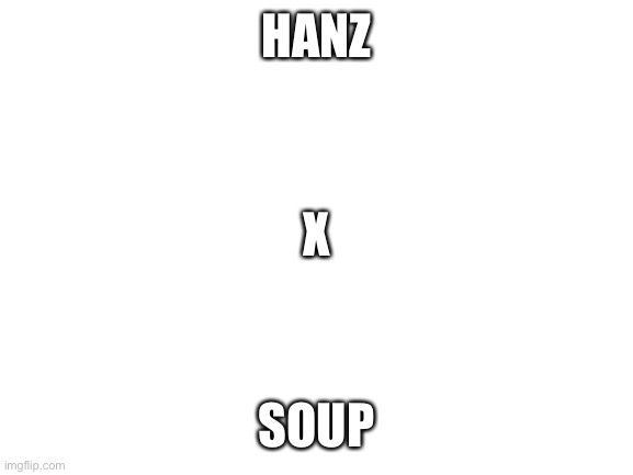 Blank White Template | HANZ; X; SOUP | image tagged in blank white template | made w/ Imgflip meme maker