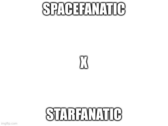 Blank White Template | SPACEFANATIC; X; STARFANATIC | image tagged in blank white template | made w/ Imgflip meme maker