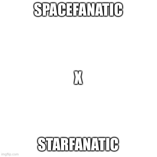 Blank Transparent Square | SPACEFANATIC; X; STARFANATIC | image tagged in memes,blank transparent square | made w/ Imgflip meme maker