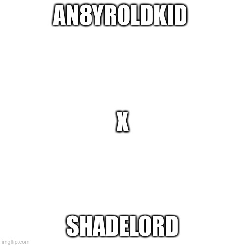 Blank Transparent Square | AN8YROLDKID; X; SHADELORD | image tagged in memes,blank transparent square | made w/ Imgflip meme maker