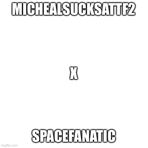 Blank Transparent Square | MICHEALSUCKSATTF2; X; SPACEFANATIC | image tagged in memes,blank transparent square | made w/ Imgflip meme maker