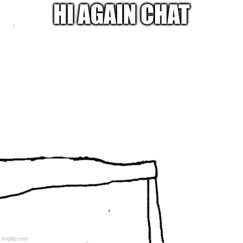 a blank and poorly drawn table | HI AGAIN CHAT | image tagged in a blank and poorly drawn table | made w/ Imgflip meme maker