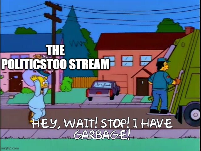 Hey wait stop i have garbage | THE POLITICSTOO STREAM | image tagged in hey wait stop i have garbage,memes | made w/ Imgflip meme maker