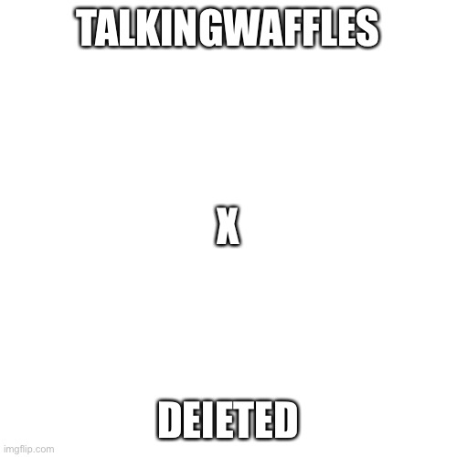Blank Transparent Square | TALKINGWAFFLES; X; DEIETED | image tagged in memes,blank transparent square | made w/ Imgflip meme maker