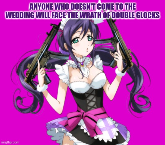 Evil maid Nozomi |  ANYONE WHO DOESN'T COME TO THE WEDDING WILL FACE THE WRATH OF DOUBLE GLOCKS | image tagged in nozomi,love live,anime girl | made w/ Imgflip meme maker