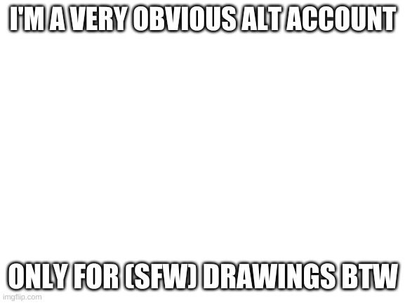 I promise this'll be sfw images ;-; | I'M A VERY OBVIOUS ALT ACCOUNT; ONLY FOR (SFW) DRAWINGS BTW | image tagged in blank white template | made w/ Imgflip meme maker