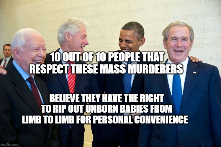 Former US Presidents Laughing | 10 OUT OF 10 PEOPLE THAT RESPECT THESE MASS MURDERERS; BELIEVE THEY HAVE THE RIGHT TO RIP OUT UNBORN BABIES FROM LIMB TO LIMB FOR PERSONAL CONVENIENCE | image tagged in former us presidents laughing | made w/ Imgflip meme maker