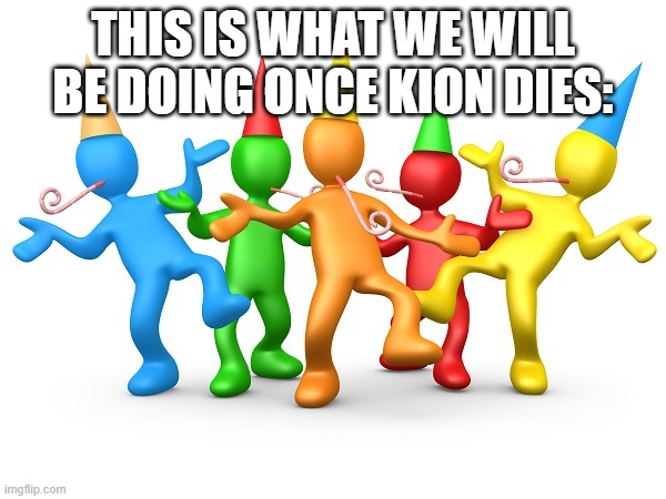 Party Time | THIS IS WHAT WE WILL BE DOING ONCE KION DIES: | image tagged in party time | made w/ Imgflip meme maker