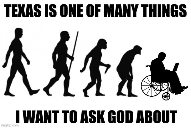 Just kidding!  I'm an agnostic  ( : | TEXAS IS ONE OF MANY THINGS; I WANT TO ASK GOD ABOUT | image tagged in memes,texas,why god why,devo,kudos to thrynyti | made w/ Imgflip meme maker