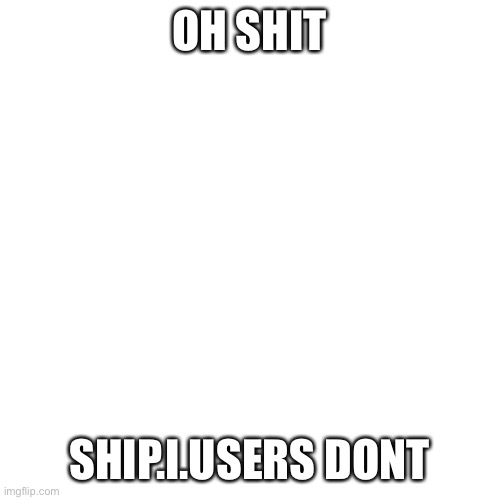 Blank Transparent Square Meme | OH SHIT; SHIP.I.USERS DONT | image tagged in memes,blank transparent square | made w/ Imgflip meme maker