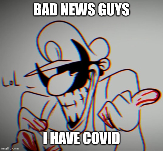 :( | BAD NEWS GUYS; I HAVE COVID | image tagged in mx lol | made w/ Imgflip meme maker