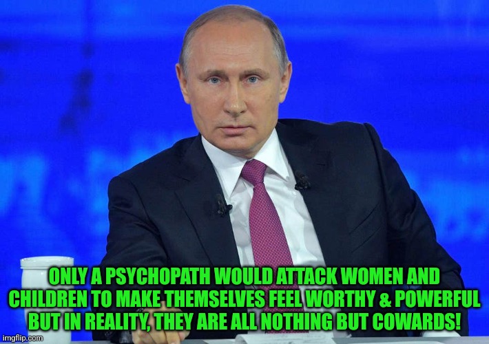 Putin has a question | ONLY A PSYCHOPATH WOULD ATTACK WOMEN AND CHILDREN TO MAKE THEMSELVES FEEL WORTHY & POWERFUL BUT IN REALITY, THEY ARE ALL NOTHING BUT COWARDS! | image tagged in putin has a question | made w/ Imgflip meme maker