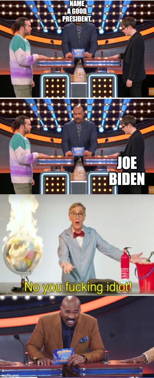 This is dedicated to all the foxy alts, and to you in general, President_Joe_Biden_Alt, and you know what for... | NAME A GOOD PRESIDENT. JOE BIDEN | image tagged in family feud fail | made w/ Imgflip meme maker